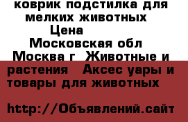 коврик-подстилка для мелких животных › Цена ­ 1 000 - Московская обл., Москва г. Животные и растения » Аксесcуары и товары для животных   